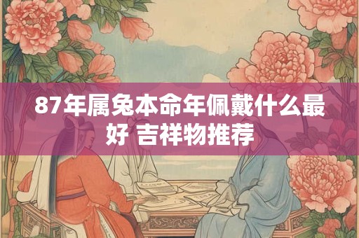 87年属兔本命年佩戴什么最好 吉祥物推荐