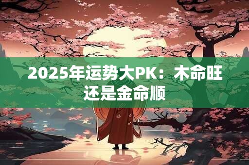 2025年运势大PK：木命旺还是金命顺