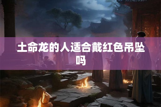 土命龙的人适合戴红色吊坠吗