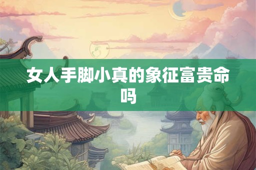 女人手脚小真的象征富贵命吗