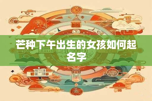 芒种下午出生的女孩如何起名字