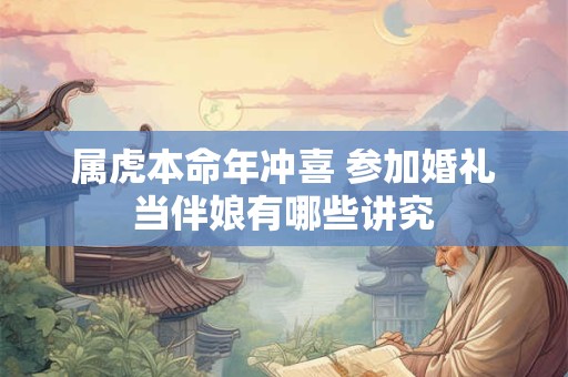 属虎本命年冲喜 参加婚礼当伴娘有哪些讲究
