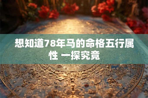 想知道78年马的命格五行属性 一探究竟 想知道78年马的命格五行属性 一探究竟