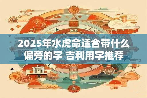 2025年水虎命适合带什么偏旁的字 吉利用字推荐