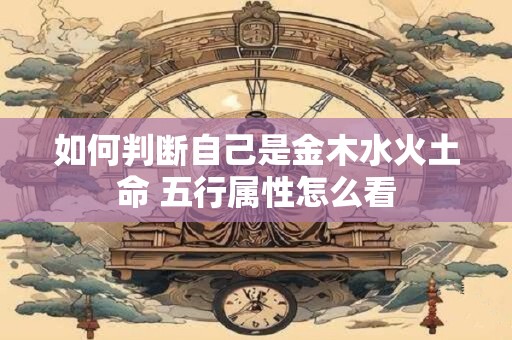如何判断自己是金木水火土命 五行属性怎么看