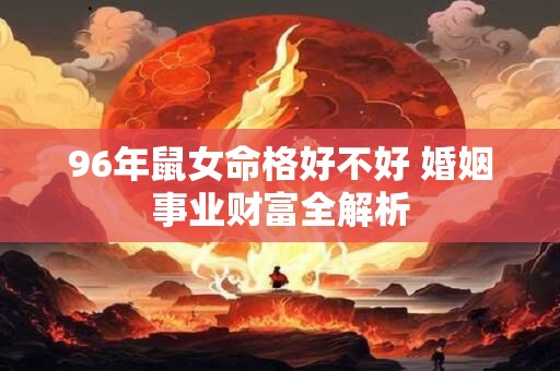 96年鼠女命格好不好 婚姻事业财富全解析