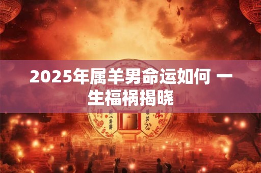 2025年属羊男命运如何 一生福祸揭晓