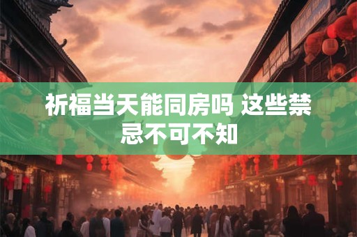 祈福当天能同房吗 这些禁忌不可不知