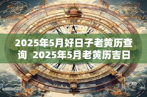 2025年5月好日子老黄历查询  2025年5月老黄历吉日