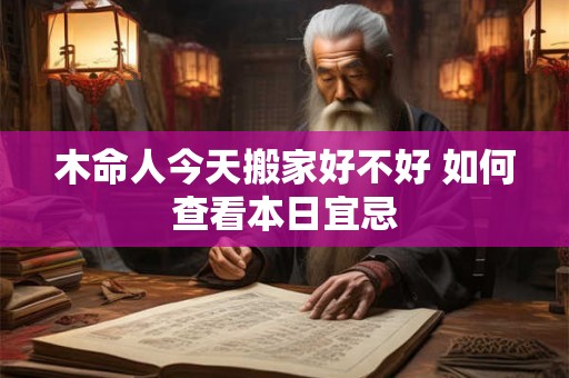 木命人今天搬家好不好 如何查看本日宜忌