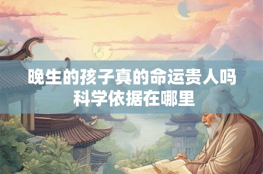 晚生的孩子真的命运贵人吗 科学依据在哪里