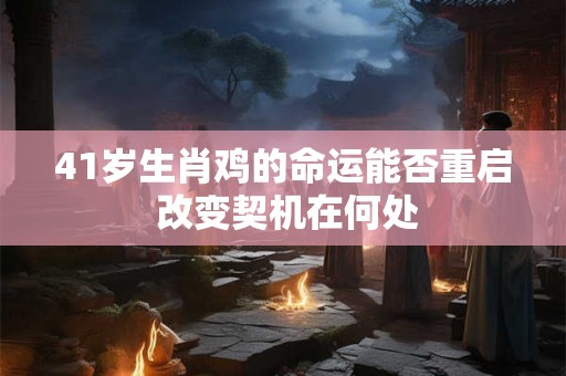 41岁生肖鸡的命运能否重启 改变契机在何处