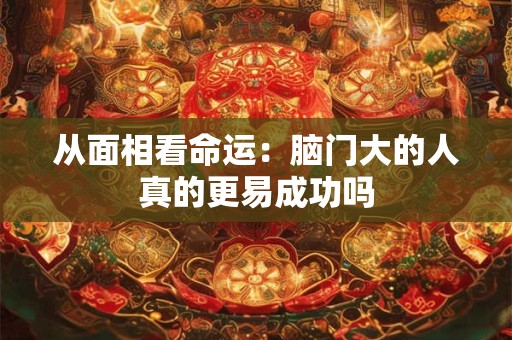 从面相看命运：脑门大的人真的更易成功吗