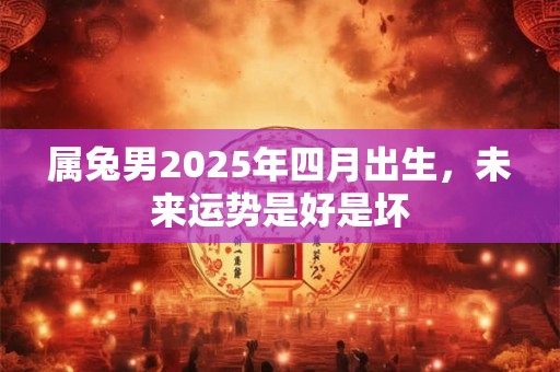 属兔男2025年四月出生，未来运势是好是坏