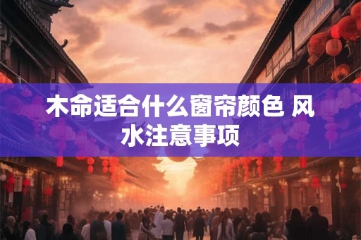 木命适合什么窗帘颜色 风水注意事项
