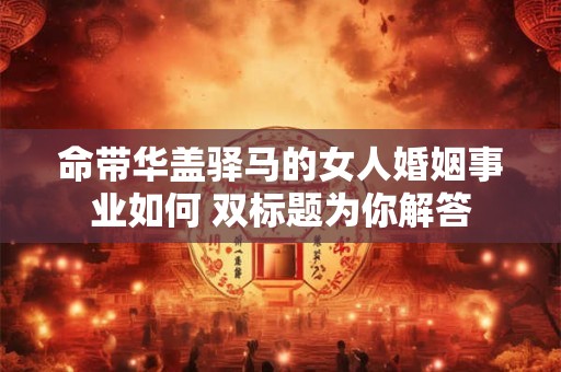 命带华盖驿马的女人婚姻事业如何 双标题为你解答