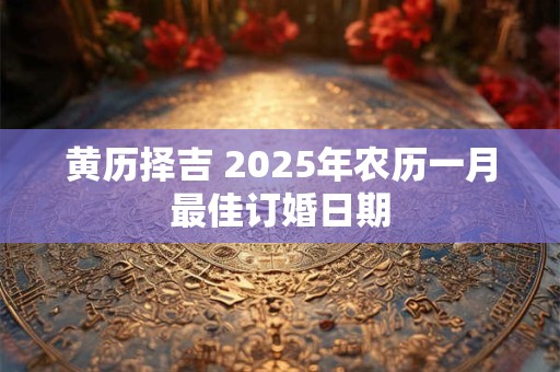 黄历择吉 2025年农历一月最佳订婚日期