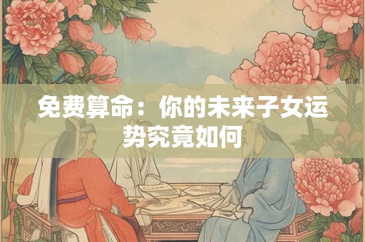 免费算命：你的未来子女运势究竟如何