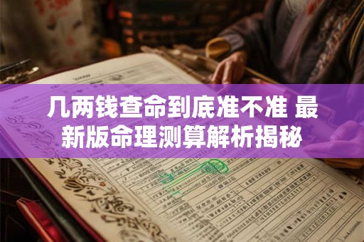 几两钱查命到底准不准 最新版命理测算解析揭秘 几两钱查命到底准不准 最新版命理测算解析揭秘