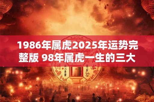 1986年属虎2025年运势完整版 98年属虎一生的三大坎！