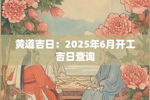 黄道吉日：2025年6月开工吉日查询