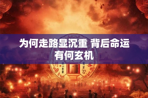 为何走路显沉重 背后命运有何玄机