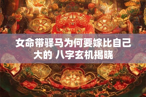 女命带驿马为何要嫁比自己大的 八字玄机揭晓
