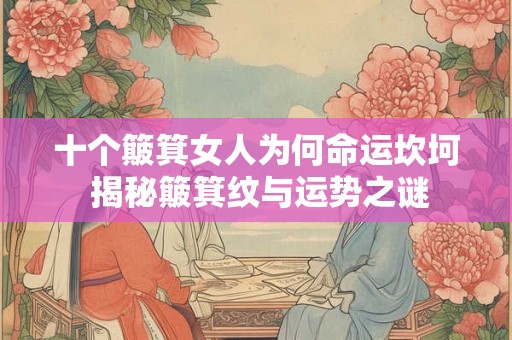十个簸箕女人为何命运坎坷 揭秘簸箕纹与运势之谜