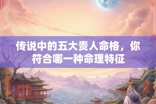 传说中的五大贵人命格，你符合哪一种命理特征
