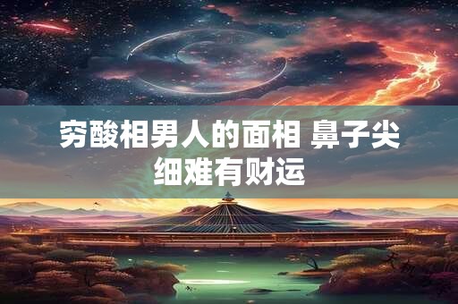 穷酸相男人的面相 鼻子尖细难有财运