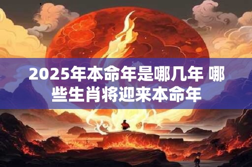 2025年本命年是哪几年 哪些生肖将迎来本命年