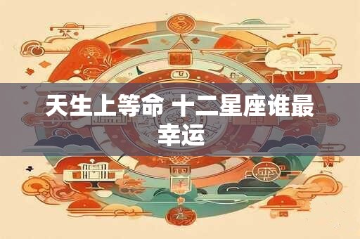 天生上等命 十二星座谁最幸运