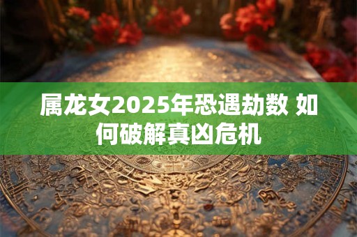 属龙女2025年恐遇劫数 如何破解真凶危机