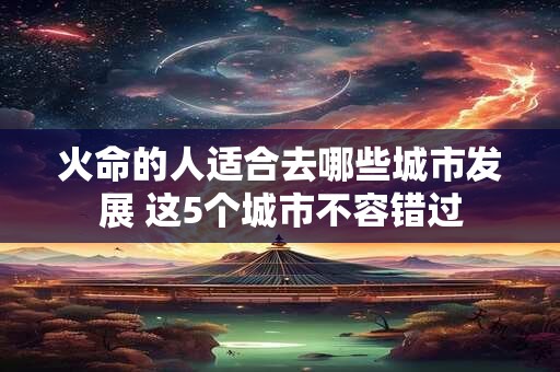 火命的人适合去哪些城市发展 这5个城市不容错过