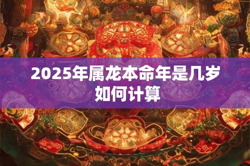 2025年属龙本命年是几岁 如何计算