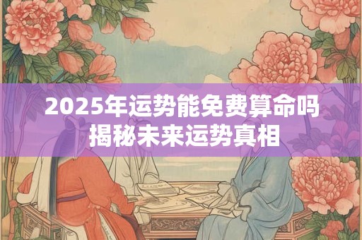 2025年运势能免费算命吗 揭秘未来运势真相