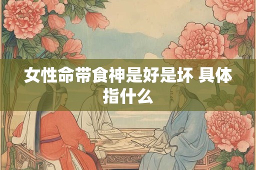 女性命带食神是好是坏 具体指什么