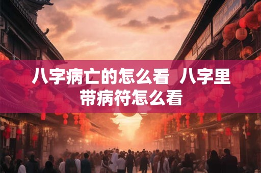 八字病亡的怎么看  八字里带病符怎么看