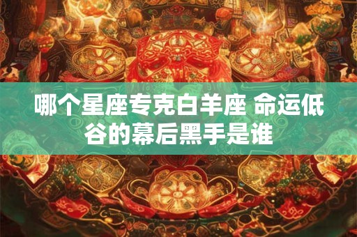 哪个星座专克白羊座 命运低谷的幕后黑手是谁