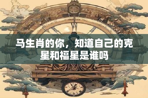 详细阅读:马生肖的你,知道自己的克星和福星是谁吗 马生肖的你,知道自己的克星和福星是谁吗