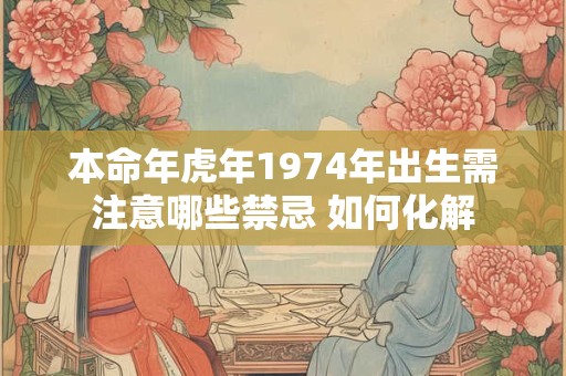本命年虎年1974年出生需注意哪些禁忌 如何化解 本命年虎年1974年出生需注意哪些禁忌 如何化解
