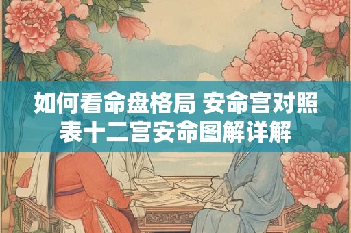 如何看命盘格局 安命宫对照表十二宫安命图解详解