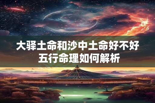 大驿土命和沙中土命好不好 五行命理如何解析