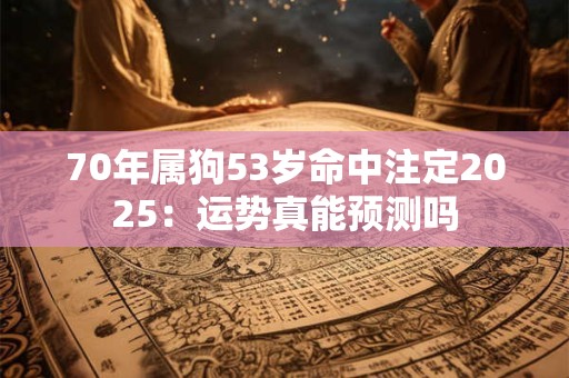 70年属狗53岁命中注定2025：运势真能预测吗