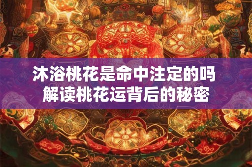 沐浴桃花是命中注定的吗 解读桃花运背后的秘密 沐浴桃花是命中注定的吗 解读桃花运背后的秘密