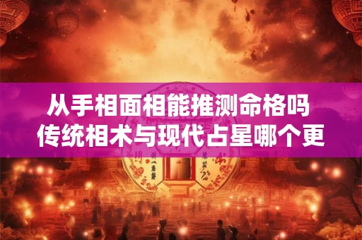 从手相面相能推测命格吗 传统相术与现代占星哪个更准