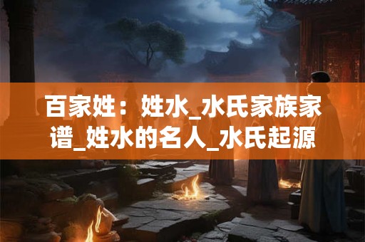 百家姓：姓水_水氏家族家谱_姓水的名人_水氏起源