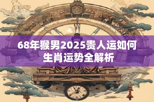 68年猴男2025贵人运如何 生肖运势全解析