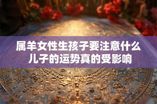 属羊女性生孩子要注意什么 儿子的运势真的受影响