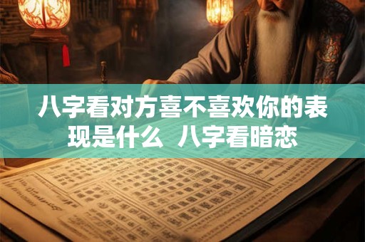 八字看对方喜不喜欢你的表现是什么  八字看暗恋